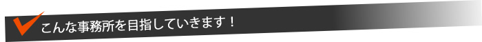 こんな事務所を目指していきます！